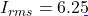 I_{rms} = 6.25