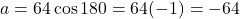 \[a = 64\cos 180° = 64(-1) = -64\]
