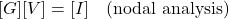 \[[G][V] = [I] \quad \text{(nodal analysis)}\]