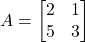 A = \begin{bmatrix} 2 & 1 \\ 5 & 3 \end{bmatrix}