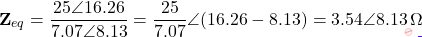 \[\mathbf{Z}_{eq} = \dfrac{25\angle 16.26°}{7.07\angle 8.13°} = \dfrac{25}{7.07}\angle(16.26° - 8.13°) = 3.54\angle 8.13°\,\Omega\]