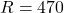 R = 470
