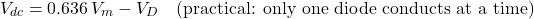 \[V_{dc} = 0.636\,V_m - V_D \quad \text{(practical: only one diode conducts at a time)}\]