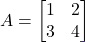 A = \begin{bmatrix} 1 & 2 \\ 3 & 4 \end{bmatrix}