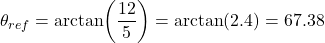 \[\theta_{ref} = \arctan\!\left(\dfrac{12}{5}\right) = \arctan(2.4) = 67.38°\]