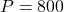 P = 800