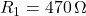 R_1 = 470\,\Omega