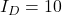I_D = 10