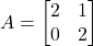 A = \begin{bmatrix}2&1\\0&2\end{bmatrix}