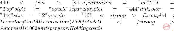 440</em> [pbx_separator top="no" text="Top" style="double" separator_color="#444" link_color="#444" size="2" margin="15"] <strong>Example 4: Inventory Cost Minimization (EOQ Model)</strong> A store sells 1000 units per year. Holding cost is
