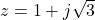 z = 1 + j\sqrt{3}