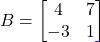 B = \begin{bmatrix} 4 & 7 \\ -3 & 1 \end{bmatrix}
