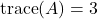 \text{trace}(A) = 3