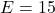 E = 15