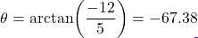 \[\theta = \arctan\!\left(\dfrac{-12}{5}\right) = -67.38°\]
