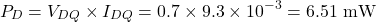 \[P_D = V_{DQ} \times I_{DQ} = 0.7 \times 9.3 \times 10^{-3} = 6.51 \text{ mW}\]