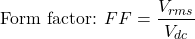 \[\text{Form factor: } FF = \dfrac{V_{rms}}{V_{dc}}\]