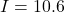 I = 10.6