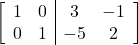 \[\left[\begin{array}{cc|cc}1&0&3&-1\\0&1&-5&2\end{array}\right]\]