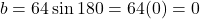 \[b = 64\sin 180° = 64(0) = 0\]