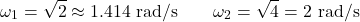 \[\omega_1 = \sqrt{2} \approx 1.414 \text{ rad/s} \qquad \omega_2 = \sqrt{4} = 2 \text{ rad/s}\]