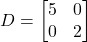 D = \begin{bmatrix}5&0\\0&2\end{bmatrix}