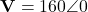 \mathbf{V} = 160\angle 0°