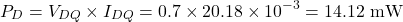 \[P_D = V_{DQ} \times I_{DQ} = 0.7 \times 20.18 \times 10^{-3} = 14.12 \text{ mW}\]