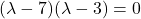 (\lambda-7)(\lambda-3)=0