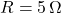 R = 5\,\Omega