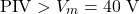 \[\text{PIV} > V_m = 40 \text{ V}\]