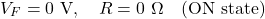 \[V_F = 0\text{ V}, \quad R = 0\ \Omega \quad \text{(ON state)}\]