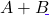 A + B