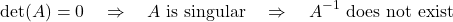\[\det(A) = 0 \quad \Rightarrow \quad A \text{ is singular} \quad \Rightarrow \quad A^{-1} \text{ does not exist}\]