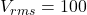 V_{rms} = 100