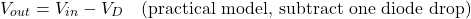 \[V_{out} = V_{in} - V_D \quad \text{(practical model, subtract one diode drop)}\]