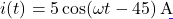 \[i(t) = 5\cos(\omega t - 45°)\,\text{A}\]