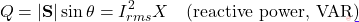 \[Q = |\mathbf{S}|\sin\theta = I_{rms}^2 X \quad \text{(reactive power, VAR)}\]