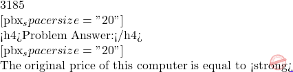 3185   [pbx_spacer size="20"]  <h4>Problem Answer:</h4>  [pbx_spacer size="20"]  The original price of this computer is equal to <strong>