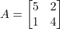 A = \begin{bmatrix}5&2\\1&4\end{bmatrix}