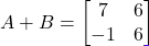 A + B = \begin{bmatrix} 7 & 6 \\ -1 & 6 \end{bmatrix}