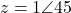 \[z = 1\angle 45°\]