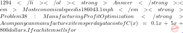 1294</li> </ol> <strong>Answer</strong>: <em>Most economical speed is √1860 ≈ 43.1 mph</em> <strong>Problem 38: Manufacturing Profit Optimization</strong> A company can manufacture x items per day at a cost of C(x) = 0.1x² + 5x + 800 dollars. If each item sells for