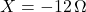 X = -12\,\Omega
