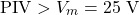\[\text{PIV} > V_m = 25 \text{ V}\]