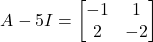 \[A - 5I = \begin{bmatrix}-1&1\\2&-2\end{bmatrix}\]