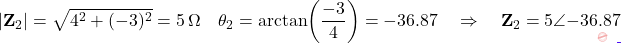 \[|\mathbf{Z}_2| = \sqrt{4^2 + (-3)^2} = 5\,\Omega \quad \theta_2 = \arctan\!\left(\dfrac{-3}{4}\right) = -36.87° \quad \Rightarrow \quad \mathbf{Z}_2 = 5\angle{-36.87°}\]