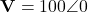 \mathbf{V} = 100\angle 0°