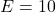 E = 10