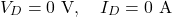 \[V_D = 0\text{ V}, \quad I_D = 0\text{ A}\]